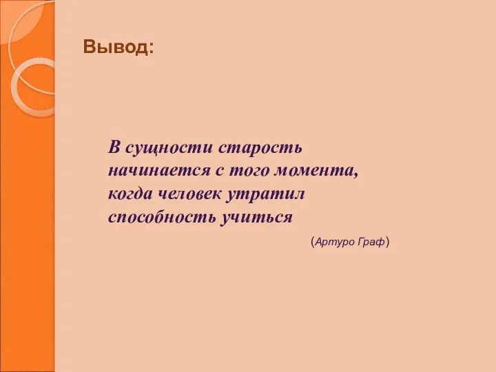 Вывод: В сущности старость начинается с того момента, когда человек утратил способность учиться (Артуро Граф)