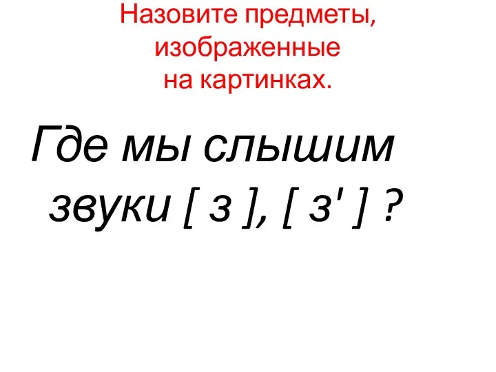 Назовите предметы, изображенные на картинках. Где мы слышим звуки [ з ], [ з' ] ?