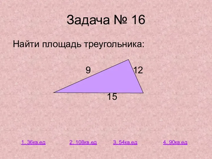 Задача № 16 Найти площадь треугольника: 9 12 15 1. 36кв.ед 2. 108кв.ед