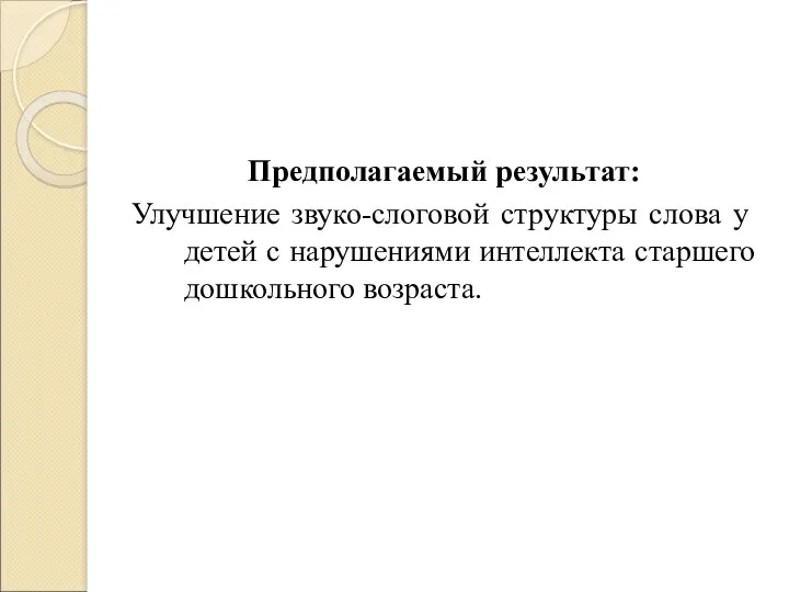 Предполагаемый результат: Улучшение звуко-слоговой структуры слова у детей с нарушениями интеллекта старшего дошкольного возраста.