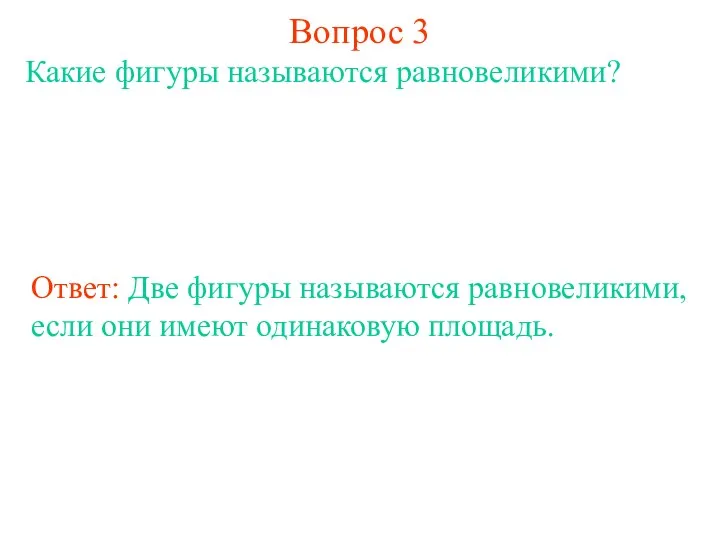 Вопрос 3 Какие фигуры называются равновеликими? Ответ: Две фигуры называются равновеликими, если они имеют одинаковую площадь.