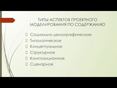 ТИПЫ АСПЕКТОВ ПРОЕКТНОГО МОДЕЛИРОВАНИЯ ПО СОДЕРЖАНИЮ Социально-демографическое Типологическое Концептуальное Структурное Композиционное Сценарное