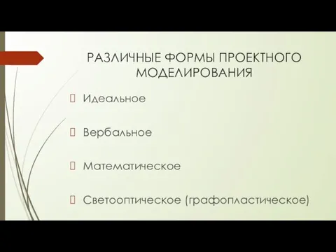 РАЗЛИЧНЫЕ ФОРМЫ ПРОЕКТНОГО МОДЕЛИРОВАНИЯ Идеальное Вербальное Математическое Светооптическое (графопластическое)