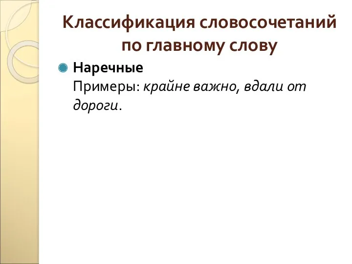 Классификация словосочетаний по главному слову Наречные Примеры: крайне важно, вдали от дороги.