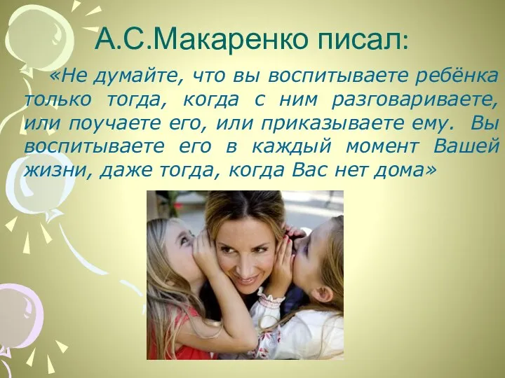 А.С.Макаренко писал: «Не думайте, что вы воспитываете ребёнка только тогда, когда с ним