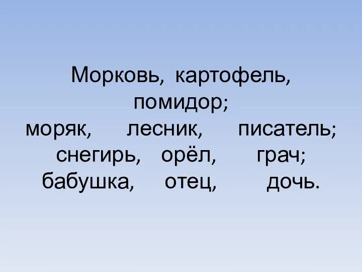 Морковь, картофель, помидор; моряк, лесник, писатель; снегирь, орёл, грач; бабушка, отец, дочь.