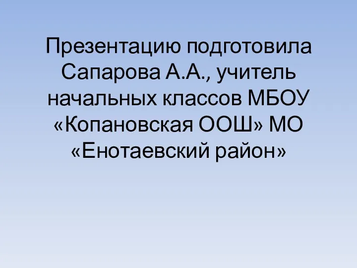 Презентацию подготовила Сапарова А.А., учитель начальных классов МБОУ «Копановская ООШ» МО «Енотаевский район»