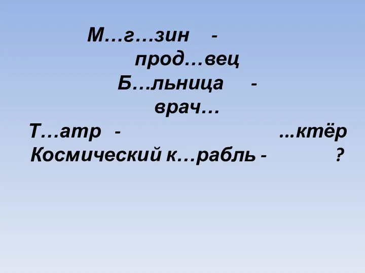 М…г…зин - прод…вец Б…льница - врач… Т…атр - ...ктёр Космический к…рабль - ?