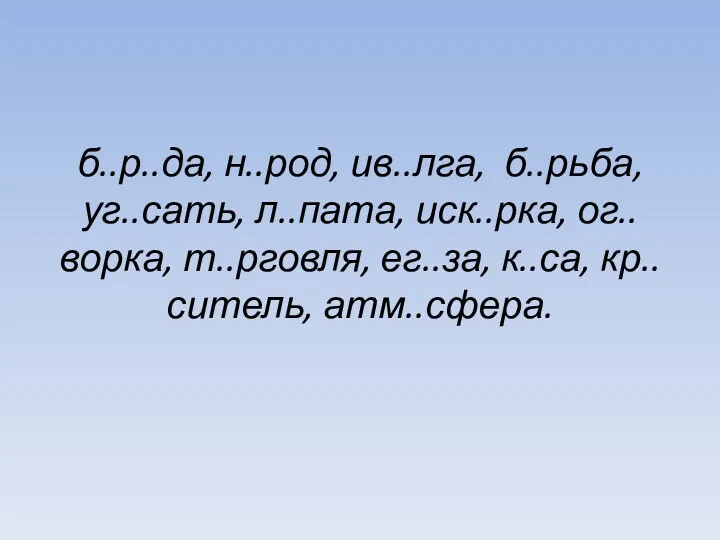 б..р..да, н..род, ив..лга, б..рьба, уг..сать, л..пата, иск..рка, ог..ворка, т..рговля, ег..за, к..са, кр..ситель, атм..сфера.