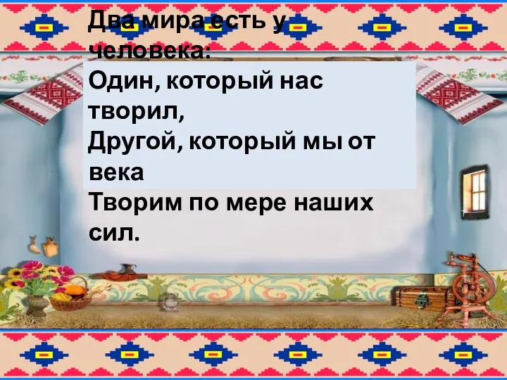 Два мира есть у человека: Один, который нас творил, Другой,