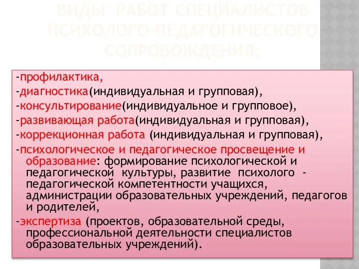 Виды работ специалистов психолого-педагогического сопровождения: -профилактика, -диагностика(индивидуальная и групповая), -консультирование(индивидуальное и групповое), -развивающая