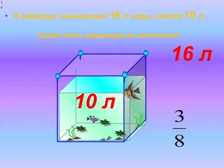 В аквариум, вмещающий 16 л воды, налили 10 л. Какая