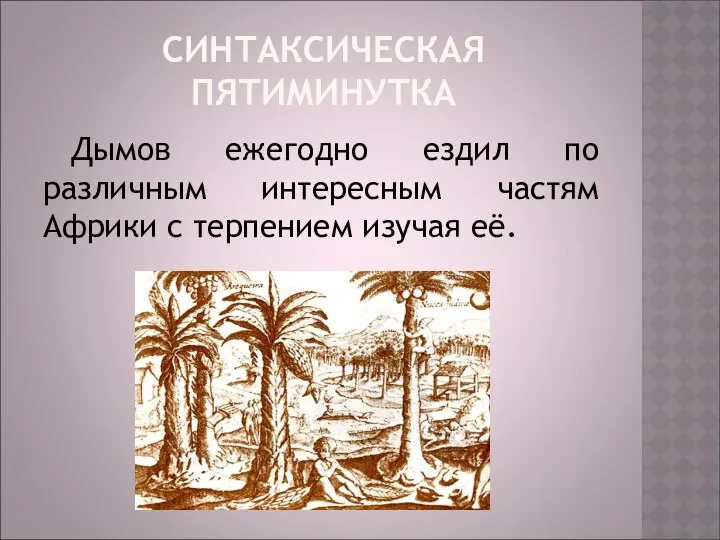 СИНТАКСИЧЕСКАЯ ПЯТИМИНУТКА Дымов ежегодно ездил по различным интересным частям Африки с терпением изучая её.