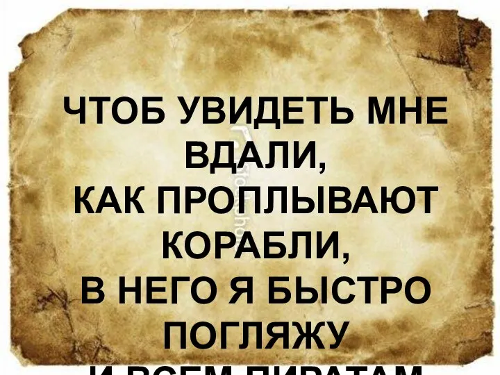 Чтоб увидеть мне вдали, Как проплывают корабли, В него я быстро погляжу И всем пиратам расскажу.