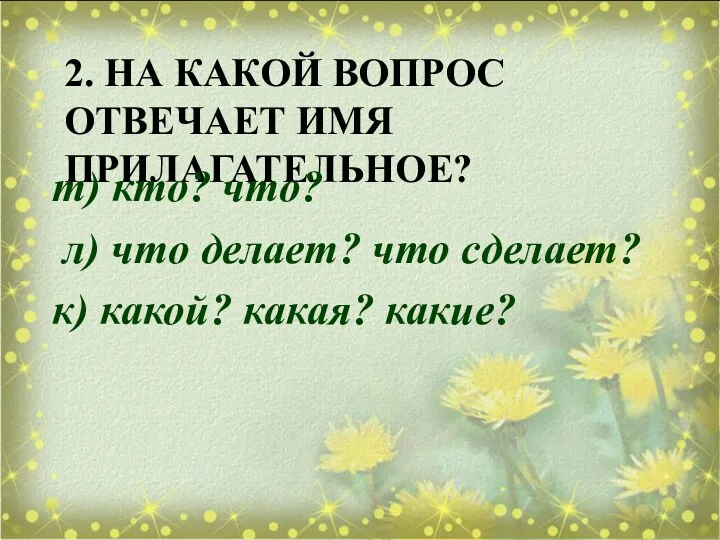 2. НА КАКОЙ ВОПРОС ОТВЕЧАЕТ ИМЯ ПРИЛАГАТЕЛЬНОЕ? т) кто? что? л) что делает?