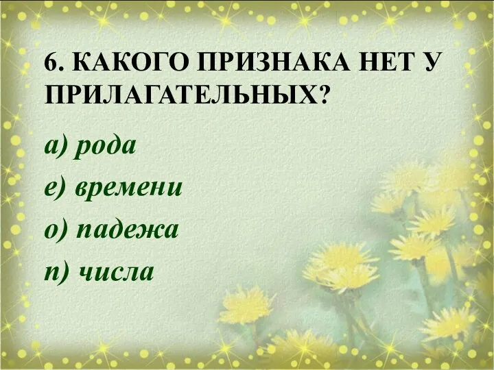 6. КАКОГО ПРИЗНАКА НЕТ У ПРИЛАГАТЕЛЬНЫХ? а) рода е) времени о) падежа п) числа