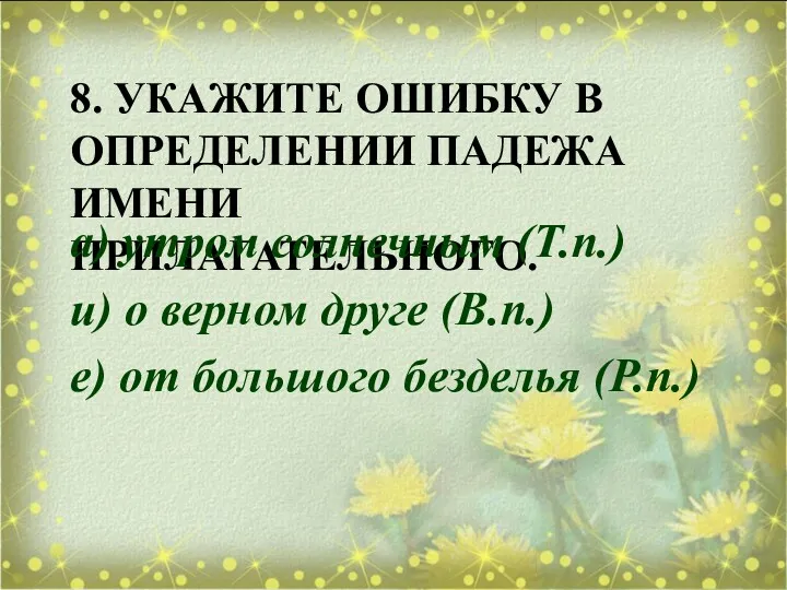 8. УКАЖИТЕ ОШИБКУ В ОПРЕДЕЛЕНИИ ПАДЕЖА ИМЕНИ ПРИЛАГАТЕЛЬНОГО. а) утром солнечным (Т.п.) и)