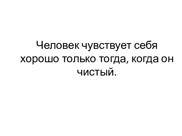 Человек чувствует себя хорошо только тогда, когда он чистый.