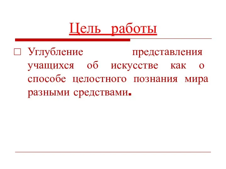 Цель работы Углубление представления учащихся об искусстве как о способе целостного познания мира разными средствами.