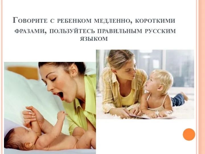 Говорите с ребенком медленно, короткими фразами, пользуйтесь правильным русским языком