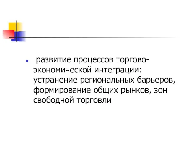 развитие процессов торгово-экономической интеграции: устранение региональных барьеров, формирование общих рынков, зон свободной торговли