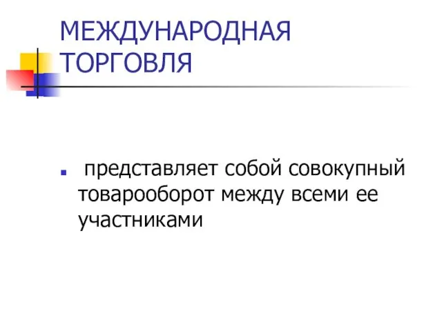 МЕЖДУНАРОДНАЯ ТОРГОВЛЯ представляет собой совокупный товарооборот между всеми ее участниками