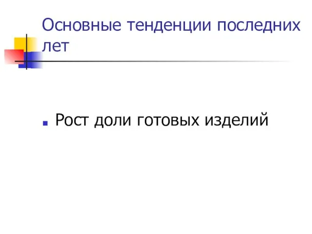 Основные тенденции последних лет Рост доли готовых изделий