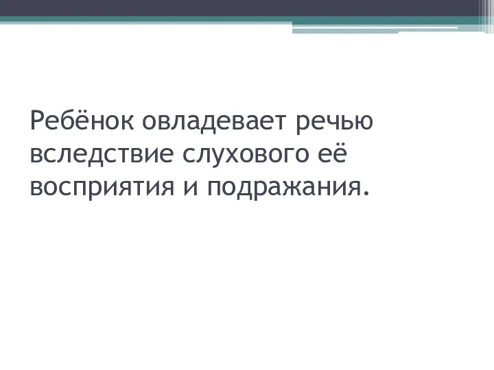 Ребёнок овладевает речью вследствие слухового её восприятия и подражания.