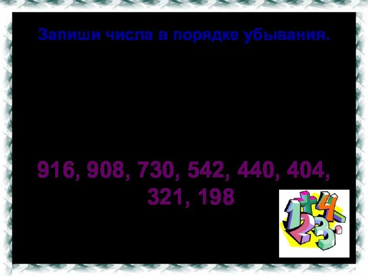 Запиши числа в порядке убывания. 198, 321, 908, 730, 542,