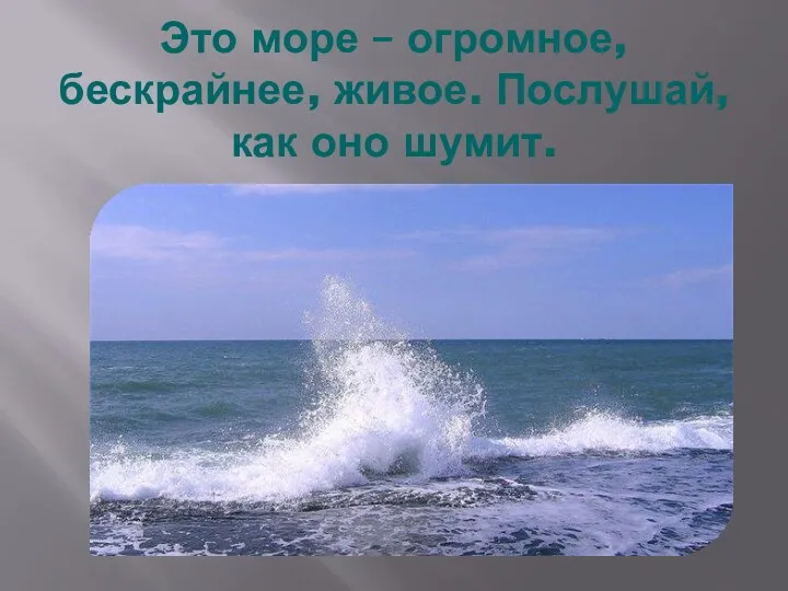 Это море – огромное, бескрайнее, живое. Послушай, как оно шумит.