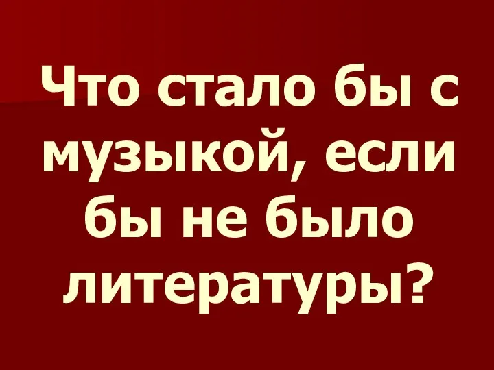 Что стало бы с музыкой, если бы не было литературы?