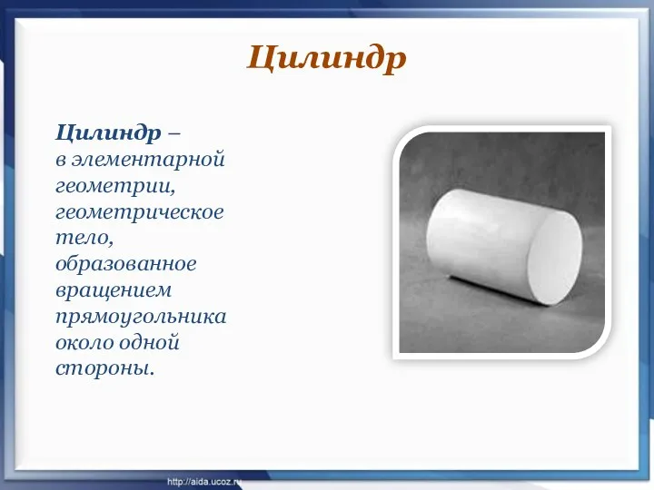 Цилиндр – в элементарной геометрии, геометрическое тело, образованное вращением прямоугольника около одной стороны. Цилиндр