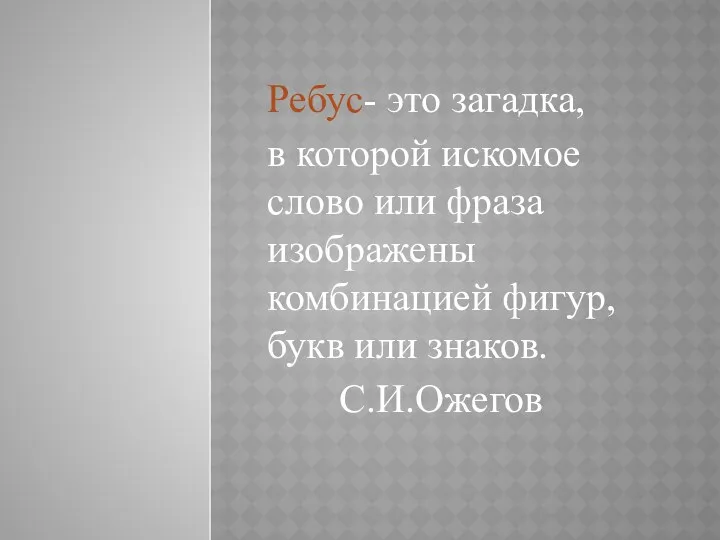 Ребус- это загадка, в которой искомое слово или фраза изображены комбинацией фигур, букв или знаков. С.И.Ожегов