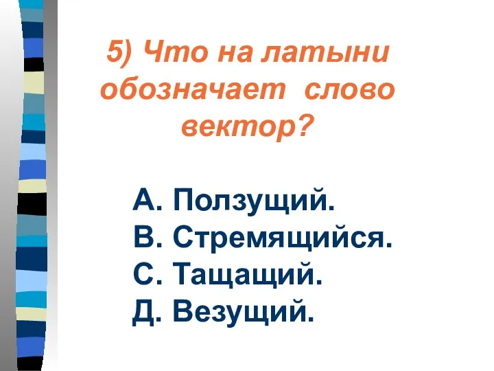 5) Что на латыни обозначает слово вектор? А. Ползущий. В. Стремящийся. С. Тащащий. Д. Везущий.