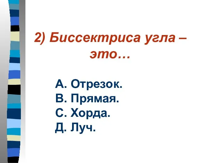 2) Биссектриса угла – это… А. Отрезок. В. Прямая. С. Хорда. Д. Луч.