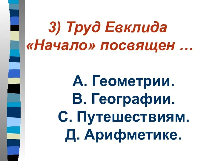 3) Труд Евклида «Начало» посвящен … А. Геометрии. В. Географии. С. Путешествиям. Д. Арифметике.