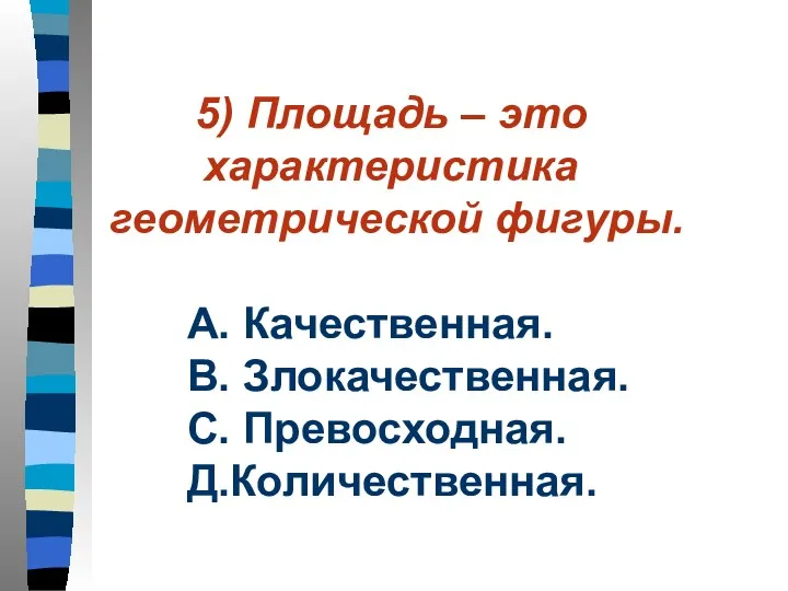 5) Площадь – это характеристика геометрической фигуры. А. Качественная. В. Злокачественная. С. Превосходная. Д.Количественная.