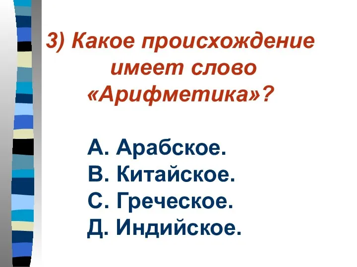 3) Какое происхождение имеет слово «Арифметика»? А. Арабское. В. Китайское. С. Греческое. Д. Индийское.