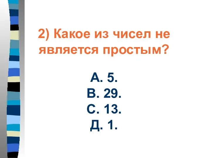 2) Какое из чисел не является простым? А. 5. В. 29. С. 13. Д. 1.