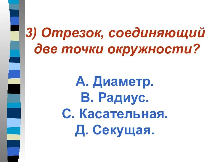 3) Отрезок, соединяющий две точки окружности? А. Диаметр. В. Радиус. С. Касательная. Д. Секущая.