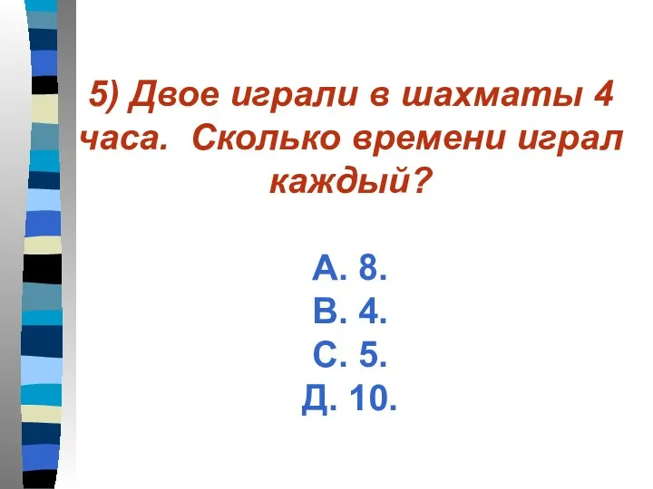 5) Двое играли в шахматы 4 часа. Сколько времени играл