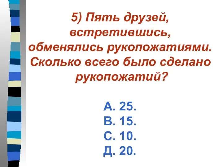 5) Пять друзей, встретившись, обменялись рукопожатиями. Сколько всего было сделано