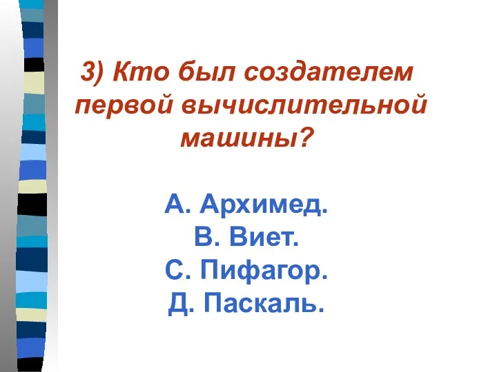 3) Кто был создателем первой вычислительной машины? А. Архимед. В. Виет. С. Пифагор. Д. Паскаль.