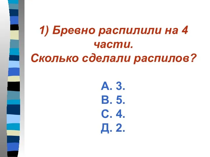 1) Бревно распилили на 4 части. Сколько сделали распилов? А.