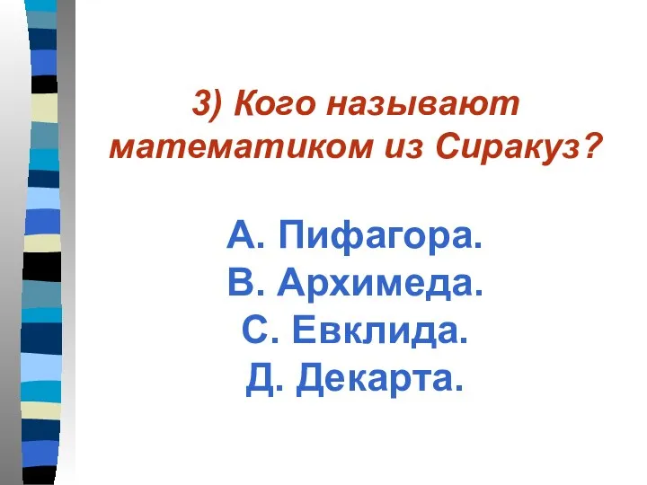 3) Кого называют математиком из Сиракуз? А. Пифагора. В. Архимеда. С. Евклида. Д. Декарта.