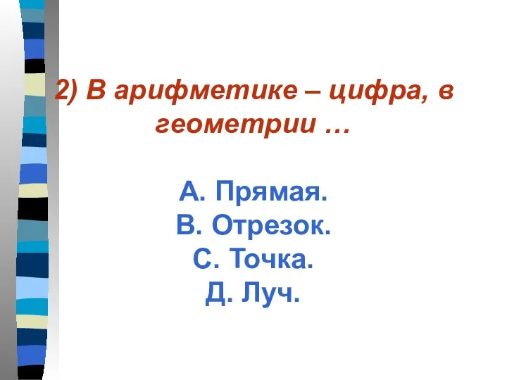 2) В арифметике – цифра, в геометрии … А. Прямая. В. Отрезок. С. Точка. Д. Луч.