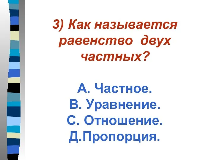 3) Как называется равенство двух частных? А. Частное. В. Уравнение. С. Отношение. Д.Пропорция.