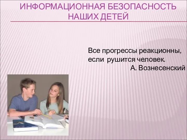 ИНФОРМАЦИОННАЯ БЕЗОПАСНОСТЬ НАШИХ ДЕТЕЙ Все прогрессы реакционны, если рушится человек. А. Вознесенский