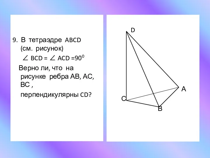 9. В тетраэдре ABCD (см. рисунок) ∠ BCD = ∠ ACD =900 Верно