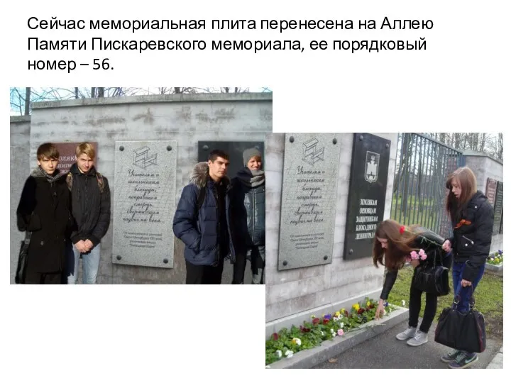 Сейчас мемориальная плита перенесена на Аллею Памяти Пискаревского мемориала, ее порядковый номер – 56.